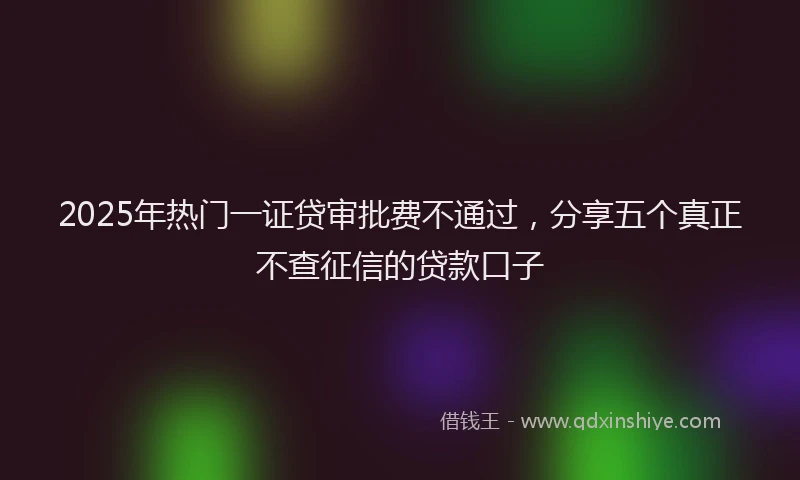 2025年热门一证贷审批费不通过，分享五个真正不查征信的贷款口子
