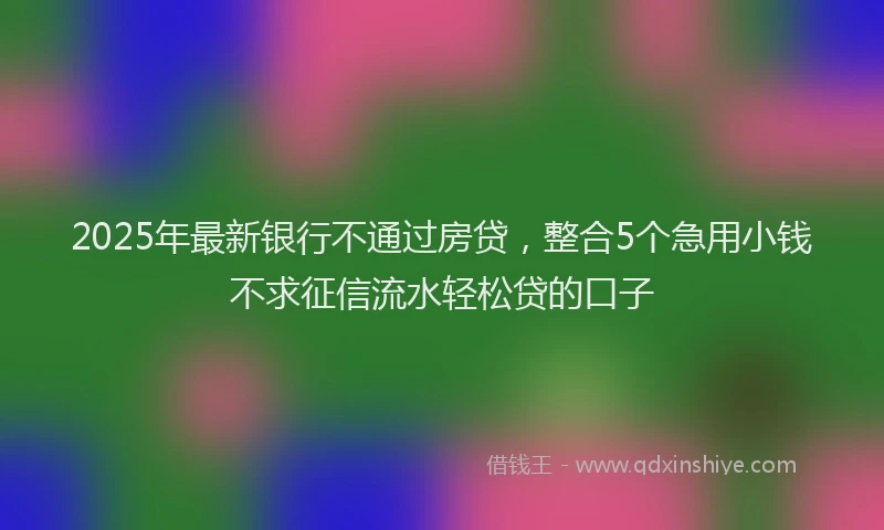 2025年最新银行不通过房贷，整合5个急用小钱不求征信流水轻松贷的口子