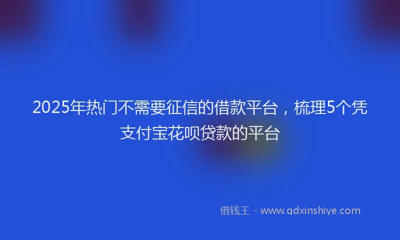 2025年热门不需要征信的借款平台，梳理5个凭支付宝花呗贷款的平台