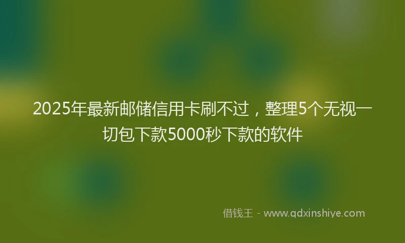 2025年最新邮储信用卡刷不过，整理5个无视一切包下款5000秒下款的软件