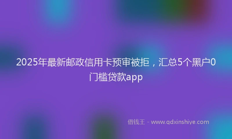2025年最新邮政信用卡预审被拒，汇总5个黑户0门槛贷款app