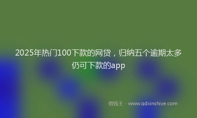 2025年热门100下款的网贷，归纳五个逾期太多仍可下款的app