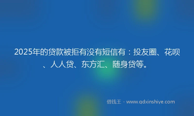 2025年的贷款被拒有没有短信有：投友圈、花呗、人人贷、东方汇、随身贷等。
