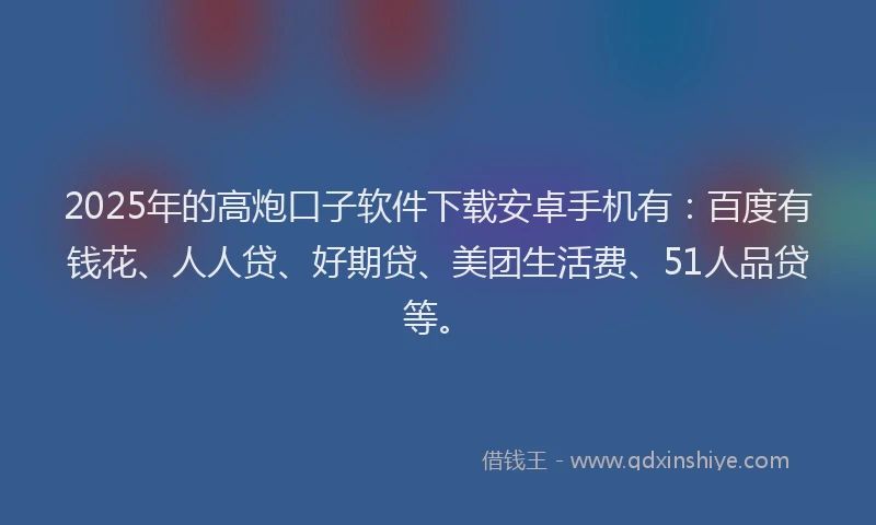 2025年的高炮口子软件下载安卓手机有：百度有钱花、人人贷、好期贷、美团生活费、51人品贷等。