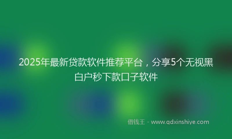 2025年最新贷款软件推荐平台，分享5个无视黑白户秒下款口子软件