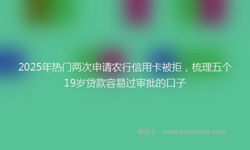 2025年热门两次申请农行信用卡被拒，梳理五个19岁贷款容易过审批的口子