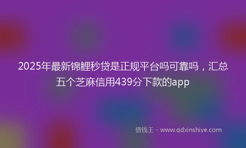2025年最新锦鲤秒贷是正规平台吗可靠吗，汇总五个芝麻信用439分下款的app