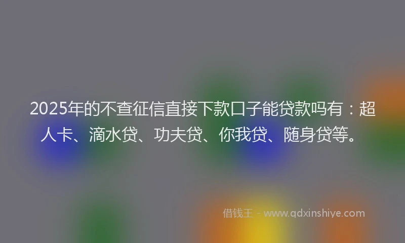 2025年的不查征信直接下款口子能贷款吗有：超人卡、滴水贷、功夫贷、你我贷、随身贷等。