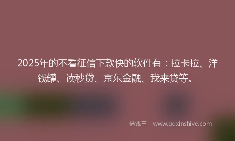 2025年的不看征信下款快的软件有：拉卡拉、洋钱罐、读秒贷、京东金融、我来贷等。