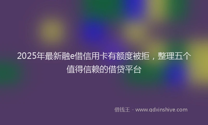 2025年最新融e借信用卡有额度被拒，整理五个值得信赖的借贷平台