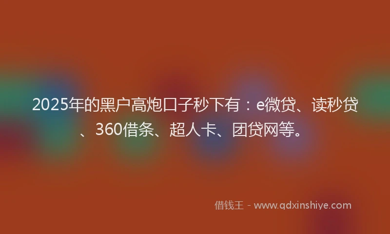 2025年的黑户高炮口子秒下有：e微贷、读秒贷、360借条、超人卡、团贷网等。