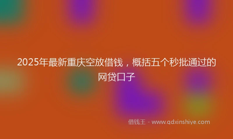 2025年最新重庆空放借钱，概括五个秒批通过的网贷口子