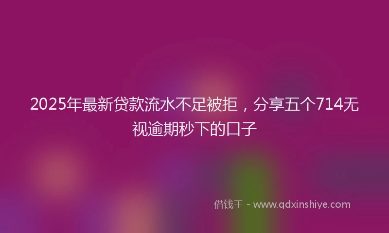 2025年最新贷款流水不足被拒，分享五个714无视逾期秒下的口子