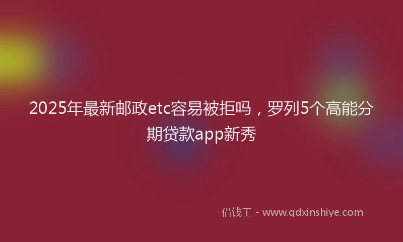 2025年最新邮政etc容易被拒吗，罗列5个高能分期贷款app新秀