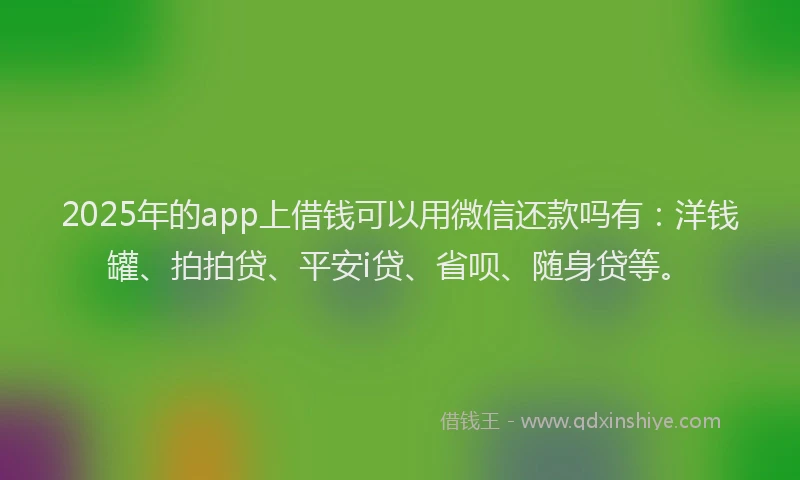 2025年的app上借钱可以用微信还款吗有：洋钱罐、拍拍贷、平安i贷、省呗、随身贷等。