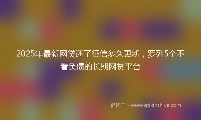 2025年最新网贷还了征信多久更新，罗列5个不看负债的长期网贷平台