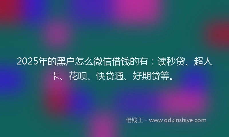 2025年的黑户怎么微信借钱的有：读秒贷、超人卡、花呗、快贷通、好期贷等。