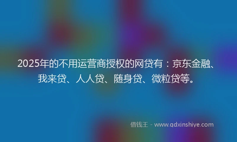2025年的不用运营商授权的网贷有：京东金融、我来贷、人人贷、随身贷、微粒贷等。