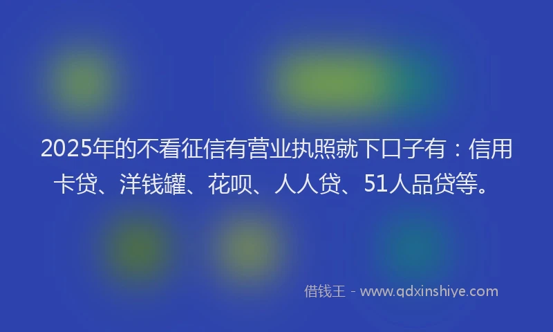 2025年的不看征信有营业执照就下口子有：信用卡贷、洋钱罐、花呗、人人贷、51人品贷等。