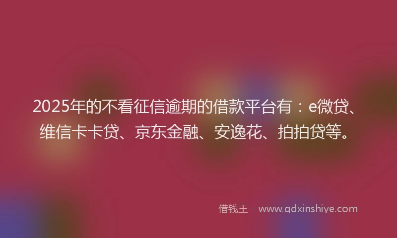 2025年的不看征信逾期的借款平台有：e微贷、维信卡卡贷、京东金融、安逸花、拍拍贷等。