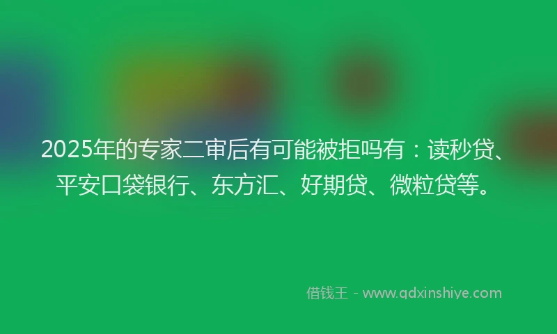 2025年的专家二审后有可能被拒吗有：读秒贷、平安口袋银行、东方汇、好期贷、微粒贷等。