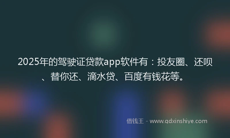2025年的驾驶证贷款app软件有：投友圈、还呗、替你还、滴水贷、百度有钱花等。