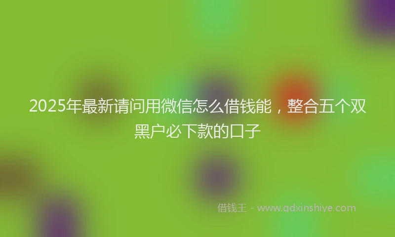 2025年最新请问用微信怎么借钱能，整合五个双黑户必下款的口子