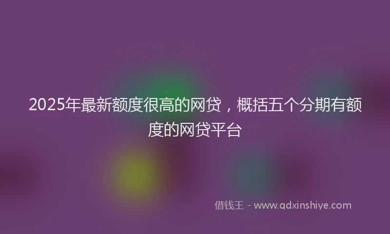 2025年最新额度很高的网贷，概括五个分期有额度的网贷平台