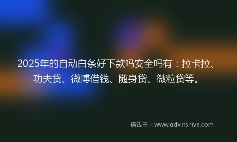 2025年的自动白条好下款吗安全吗有：拉卡拉、功夫贷、微博借钱、随身贷、微粒贷等。