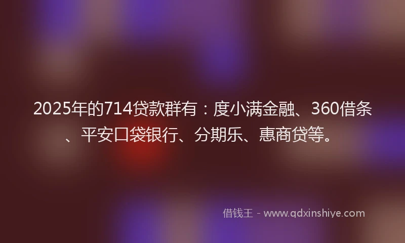 2025年的714贷款群有：度小满金融、360借条、平安口袋银行、分期乐、惠商贷等。