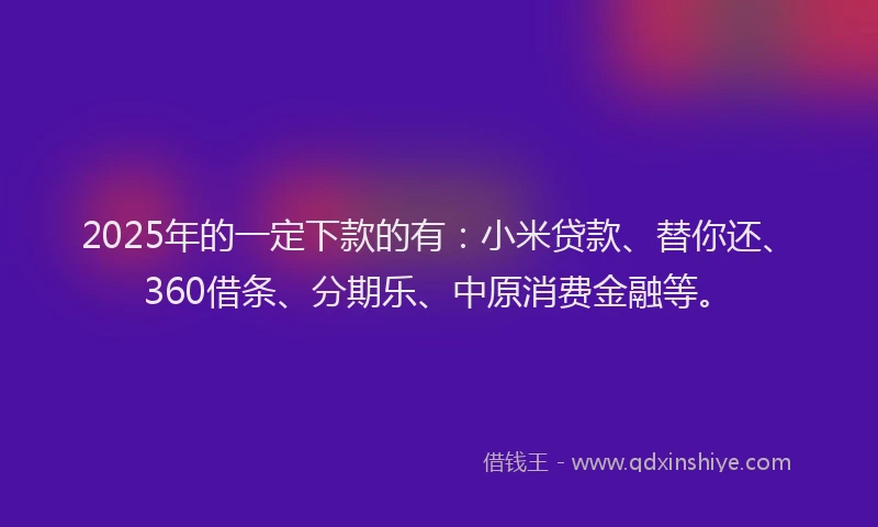2025年的一定下款的有：小米贷款、替你还、360借条、分期乐、中原消费金融等。