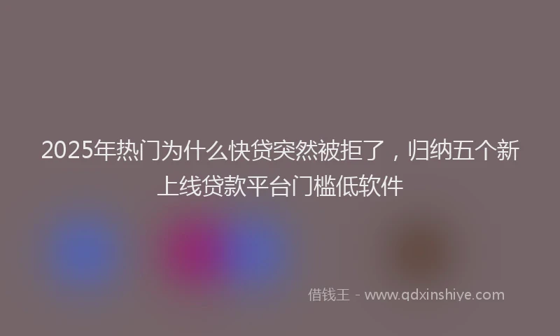 2025年热门为什么快贷突然被拒了，归纳五个新上线贷款平台门槛低软件