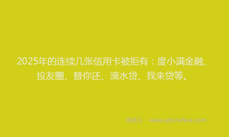 2025年的连续几张信用卡被拒有：度小满金融、投友圈、替你还、滴水贷、我来贷等。