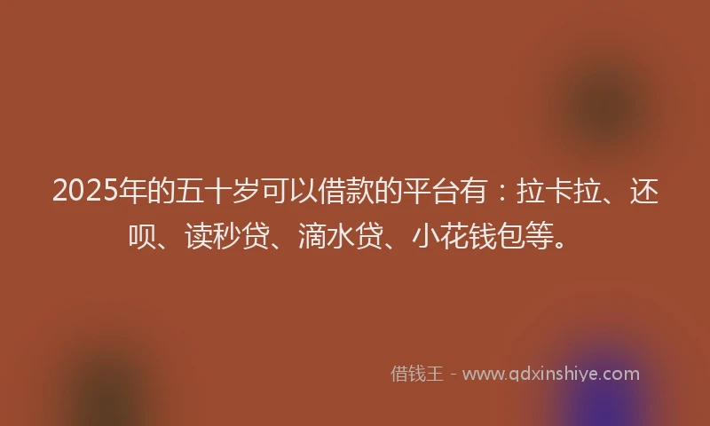 2025年的五十岁可以借款的平台有：拉卡拉、还呗、读秒贷、滴水贷、小花钱包等。