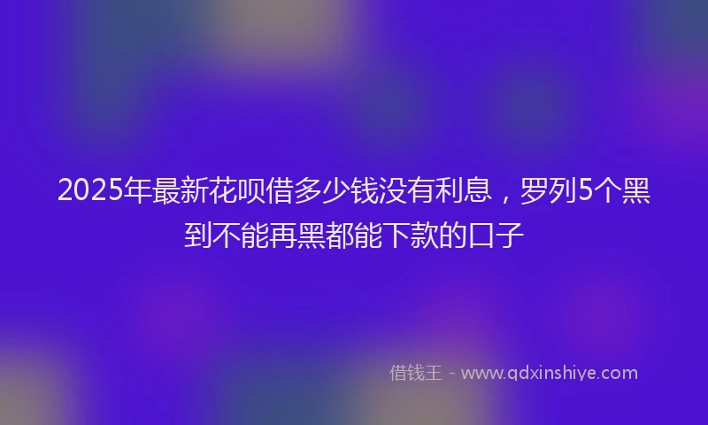 2025年最新花呗借多少钱没有利息，罗列5个黑到不能再黑都能下款的口子