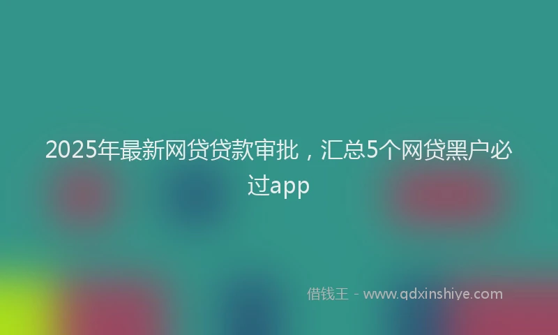 2025年最新网贷贷款审批，汇总5个网贷黑户必过app