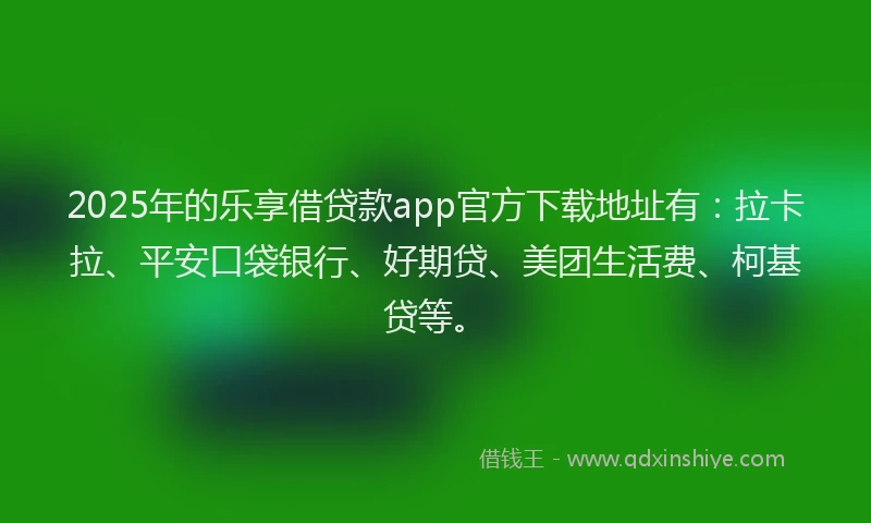 2025年的乐享借贷款app官方下载地址有：拉卡拉、平安口袋银行、好期贷、美团生活费、柯基贷等。