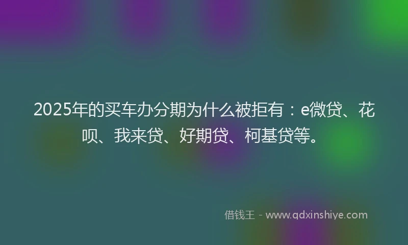 2025年的买车办分期为什么被拒有：e微贷、花呗、我来贷、好期贷、柯基贷等。