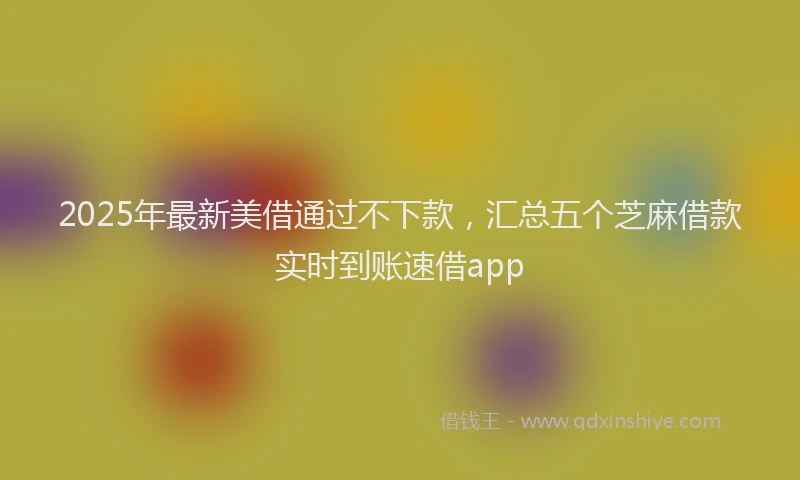 2025年最新美借通过不下款，汇总五个芝麻借款实时到账速借app