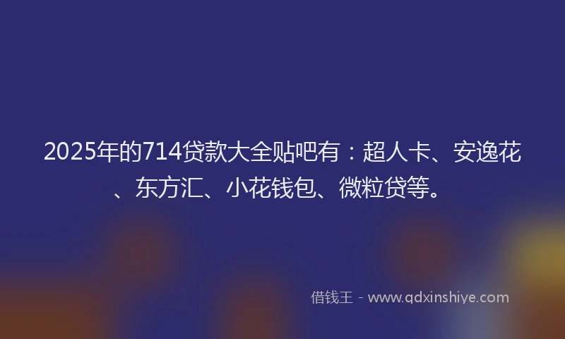 2025年的714贷款大全贴吧有：超人卡、安逸花、东方汇、小花钱包、微粒贷等。