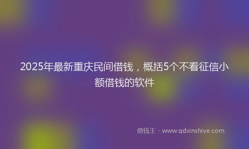 2025年最新重庆民间借钱，概括5个不看征信小额借钱的软件