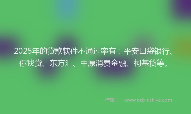 2025年的贷款软件不通过率有：平安口袋银行、你我贷、东方汇、中原消费金融、柯基贷等。