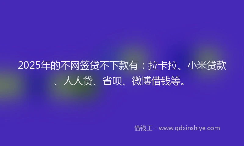 2025年的不网签贷不下款有：拉卡拉、小米贷款、人人贷、省呗、微博借钱等。