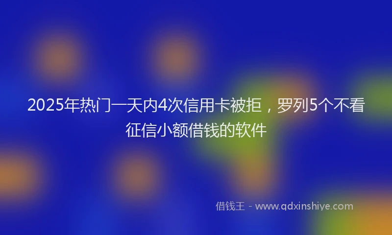 2025年热门一天内4次信用卡被拒，罗列5个不看征信小额借钱的软件