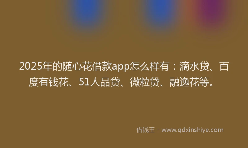 2025年的随心花借款app怎么样有：滴水贷、百度有钱花、51人品贷、微粒贷、融逸花等。