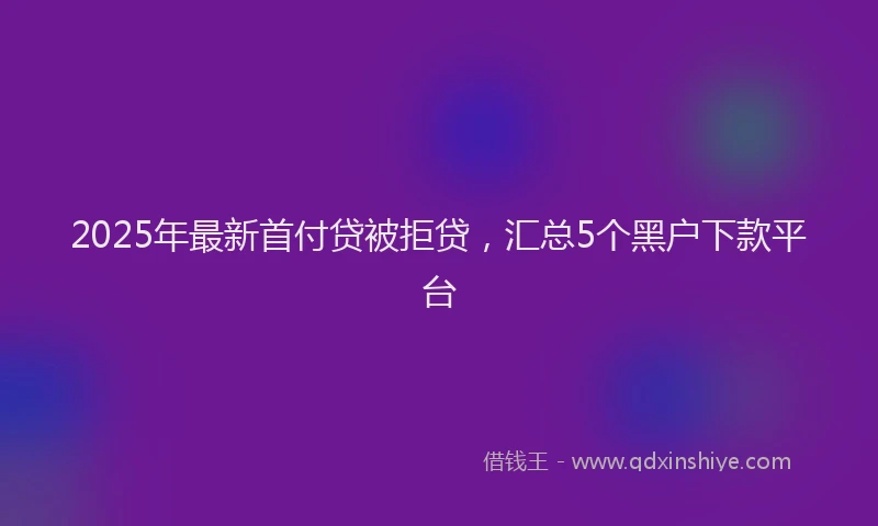 2025年最新首付贷被拒贷，汇总5个黑户下款平台