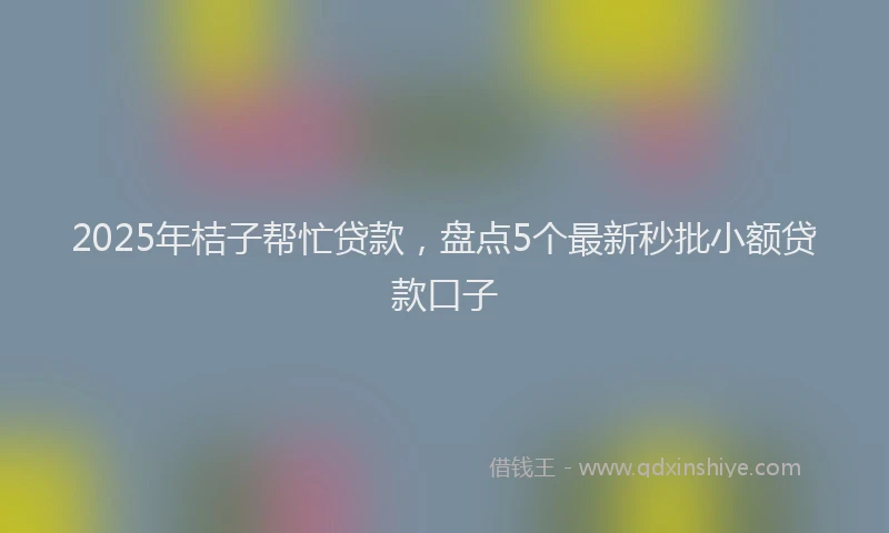 2025年桔子帮忙贷款，盘点5个最新秒批小额贷款口子