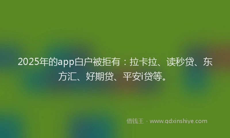 2025年的app白户被拒有：拉卡拉、读秒贷、东方汇、好期贷、平安i贷等。