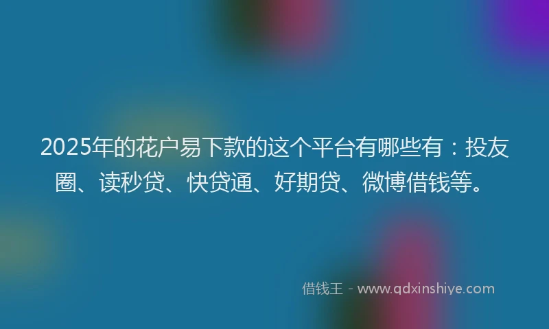 2025年的花户易下款的这个平台有哪些有：投友圈、读秒贷、快贷通、好期贷、微博借钱等。