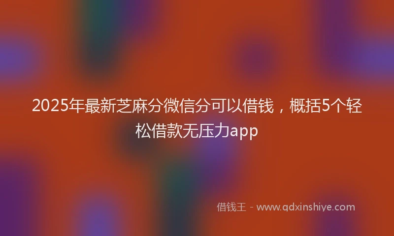 2025年最新芝麻分微信分可以借钱，概括5个轻松借款无压力app